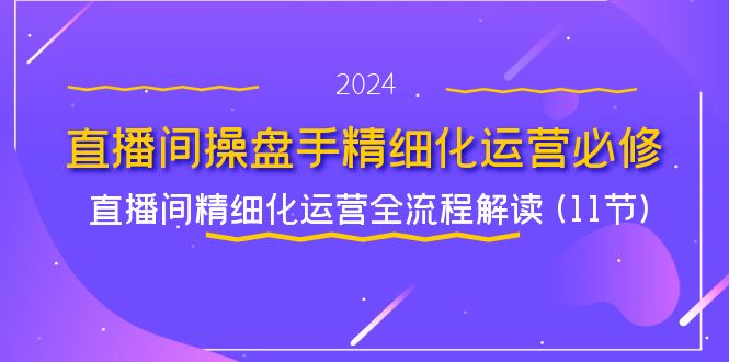 直播间操盘手精细化运营必修，直播间精细化运营全流程解读 (11节)-悟空聊项目