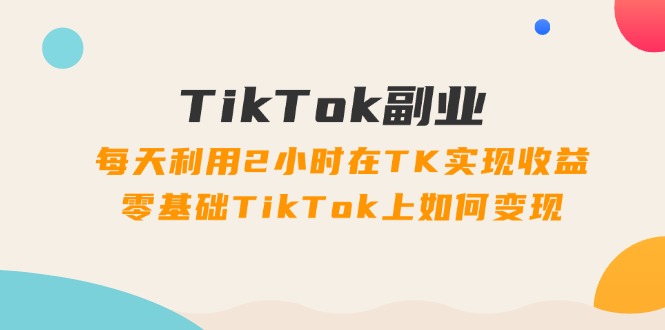 （11826期）TikTok副业：每天利用2小时在TK实现收益，零基础TikTok上如何变现，34节程-悟空聊项目