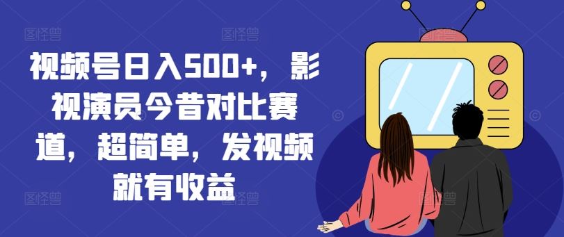 视频号日入500+，影视演员今昔对比赛道，超简单，发视频就有收益【揭秘】-悟空聊项目
