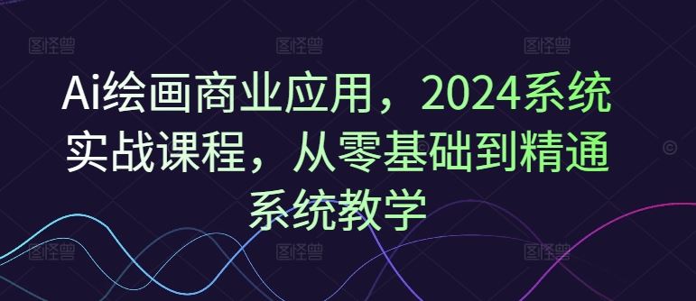 Ai绘画商业应用，2024系统实战课程，从零基础到精通系统教学-悟空聊项目