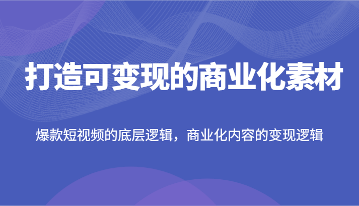 打造可变现的商业化素材，爆款短视频的底层逻辑，商业化内容的变现逻辑-悟空聊项目