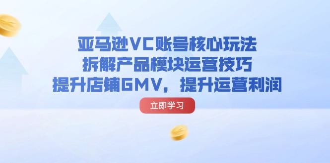 （11848期）亚马逊VC账号核心玩法，拆解产品模块运营技巧，提升店铺GMV，提升运营利润-悟空聊项目