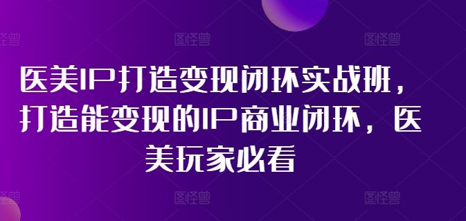医美IP打造变现闭环实战班，打造能变现的IP商业闭环，医美玩家必看!-悟空聊项目
