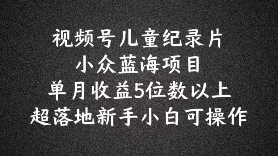 2024蓝海项目视频号儿童纪录片科普，单月收益5位数以上，新手小白可操作【揭秘】-悟空聊项目