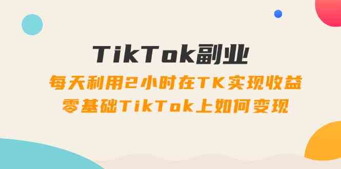 TikTok副业课：每天利用2小时在TK实现收益，零基础TikTok上如何变现（34节）-悟空聊项目