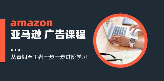 amazon亚马逊广告课程：从青铜至王者一步一步进阶学习（16节）-悟空聊项目