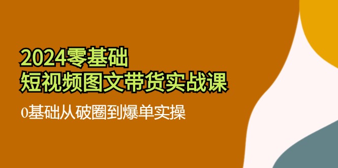 （11878期）2024零基础·短视频图文带货实战课：0基础从破圈到爆单实操（35节课）-悟空聊项目