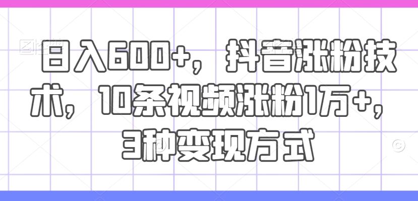 日入600+，抖音涨粉技术，10条视频涨粉1万+，3种变现方式【揭秘】-悟空聊项目