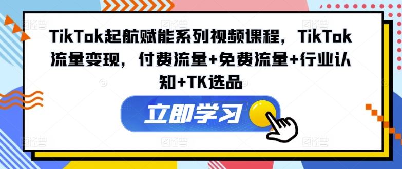 TikTok起航赋能系列视频课程，TikTok流量变现，付费流量+免费流量+行业认知+TK选品-悟空聊项目