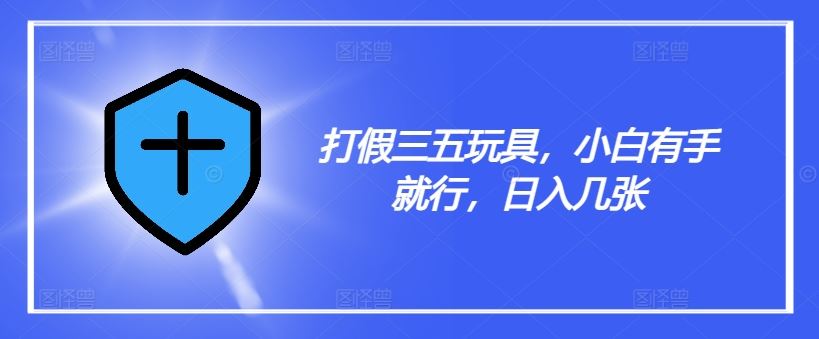 打假三五玩具，小白有手就行，日入几张【仅揭秘】-悟空聊项目