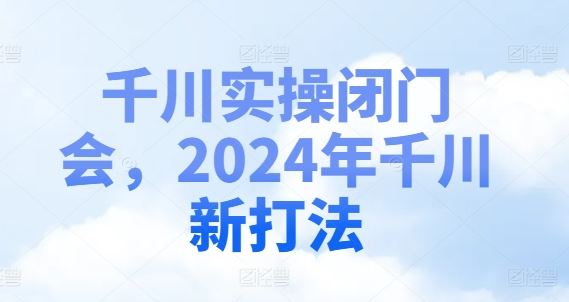 千川实操闭门会，2024年千川新打法-悟空聊项目