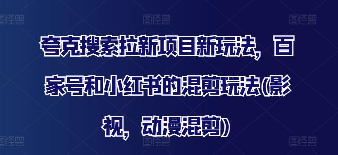 夸克搜索拉新项目新玩法，百家号和小红书的混剪玩法(影视，动漫混剪)-悟空聊项目