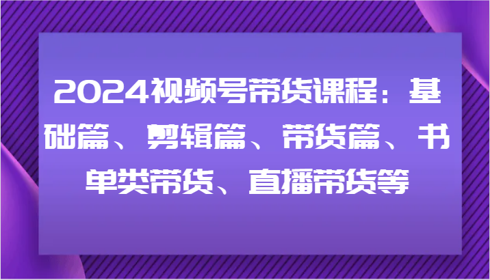 2024视频号带货课程：基础篇、剪辑篇、带货篇、书单类带货、直播带货等-悟空聊项目