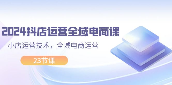 （11898期）2024抖店运营-全域电商课，小店运营技术，全域电商运营（23节课）-悟空聊项目