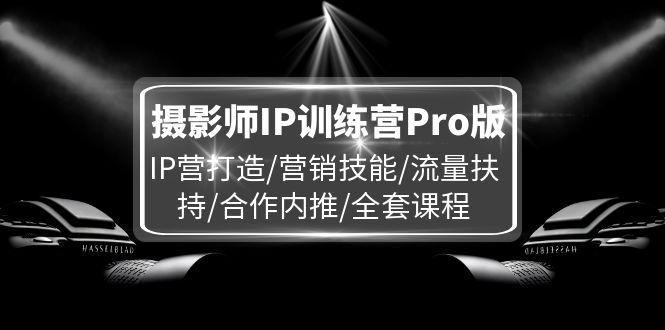 （11899期）摄影师IP训练营Pro版，IP营打造/营销技能/流量扶持/合作内推/全套课程-悟空聊项目