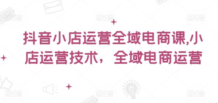 抖音小店运营全域电商课，​小店运营技术，全域电商运营-悟空聊项目