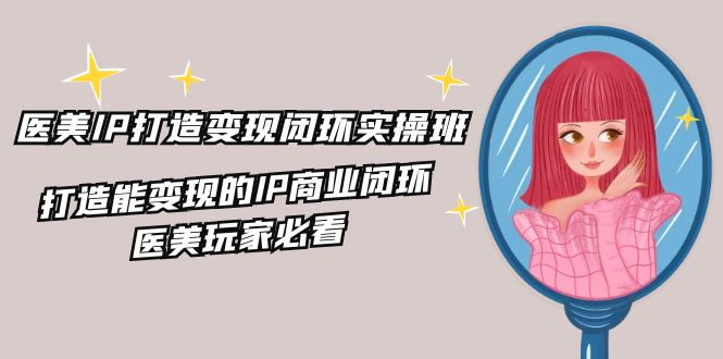 医美IP打造变现闭环实操班，打造能变现的IP商业闭环，医美玩家必看（22节）-悟空聊项目