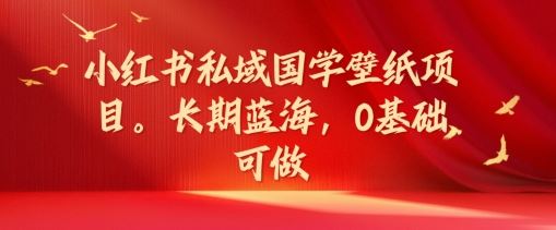 小红书私域国学壁纸项目，长期蓝海，0基础可做【揭秘】-悟空聊项目