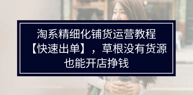 （11937期）淘系精细化铺货运营教程【快速出单】，草根没有货源，也能开店挣钱-悟空聊项目