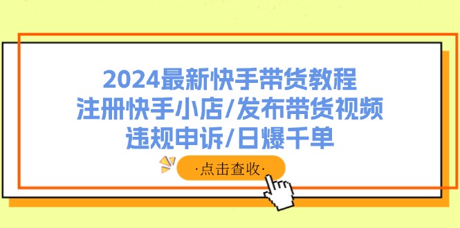 （11938期）2024最新快手带货教程：注册快手小店/发布带货视频/违规申诉/日爆千单-悟空聊项目