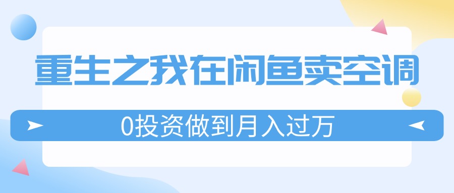 （11962期）重生之我在闲鱼卖空调，0投资做到月入过万，迎娶白富美，走上人生巅峰-悟空聊项目