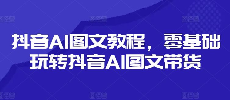 抖音AI图文教程，零基础玩转抖音AI图文带货-悟空聊项目