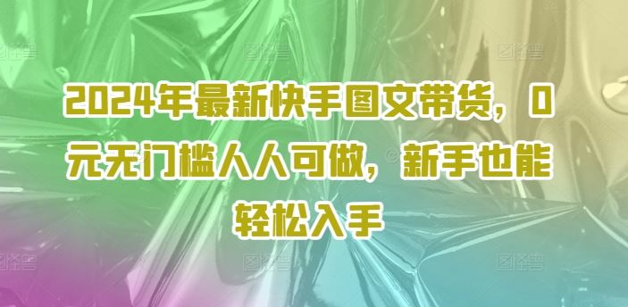 2024年最新快手图文带货，0元无门槛人人可做，新手也能轻松入手-悟空聊项目