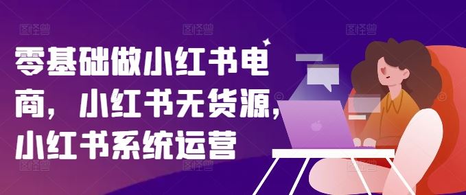 零基础做小红书电商，小红书无货源，小红书系统运营-悟空聊项目