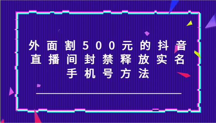 外面割500元的抖音直播间封禁释放实名/手机号方法！-悟空聊项目