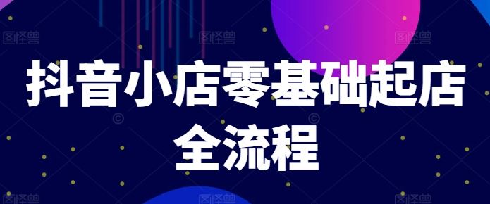 抖音小店零基础起店全流程，快速打造单品爆款技巧、商品卡引流模式与推流算法等-悟空聊项目