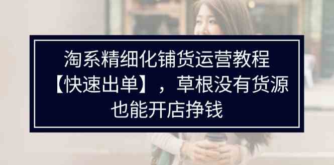 淘系精细化铺货运营教程，普通人没有货源也能快速开店出单挣钱（538节）-悟空聊项目