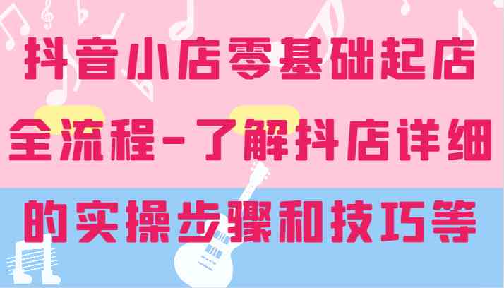 抖音小店零基础起店全流程-详细学习抖店的实操步骤和技巧等-悟空聊项目