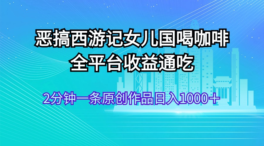 （11985期）恶搞西游记女儿国喝咖啡 全平台收益通吃 2分钟一条原创作品日入1000＋-悟空聊项目