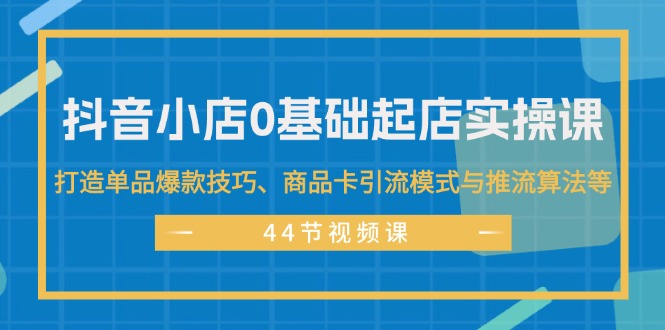 （11977期）抖音小店0基础起店实操课，打造单品爆款技巧、商品卡引流模式与推流算法等-悟空聊项目
