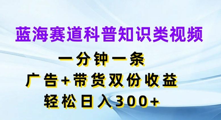 蓝海赛道科普知识类视频，一分钟一条，广告+带货双份收益，轻松日入300+【揭秘】-悟空聊项目