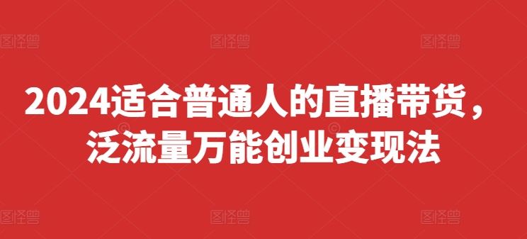 2024适合普通人的直播带货，泛流量万能创业变现法，上手快、落地快、起号快、变现快(更新8月)-悟空聊项目