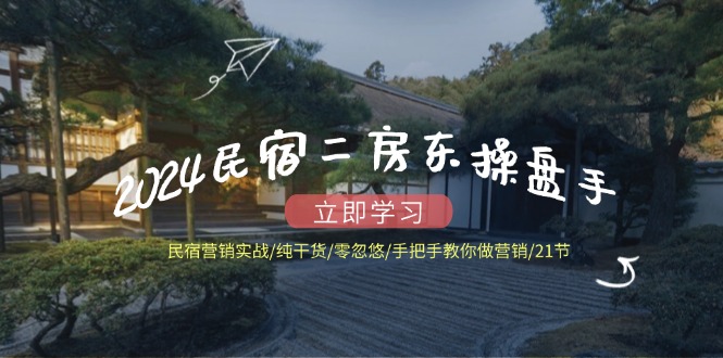 2024民宿二房东操盘手民宿营销实战/纯干货/零忽悠/手把手教你做营销/21节-悟空聊项目