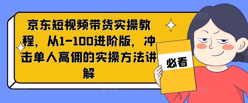 京东短视频带货实操教程，从1-100进阶版，冲击单人高佣的实操方法讲解-悟空聊项目