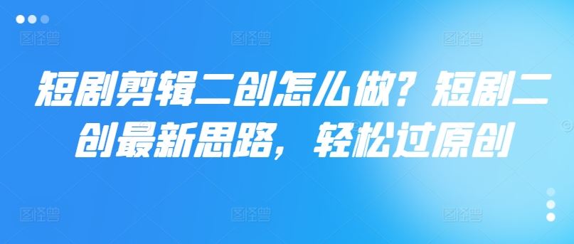 短剧剪辑二创怎么做？短剧二创最新思路，轻松过原创-悟空聊项目