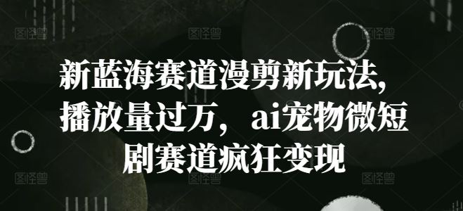 新蓝海赛道漫剪新玩法，播放量过万，ai宠物微短剧赛道疯狂变现【揭秘】-悟空聊项目