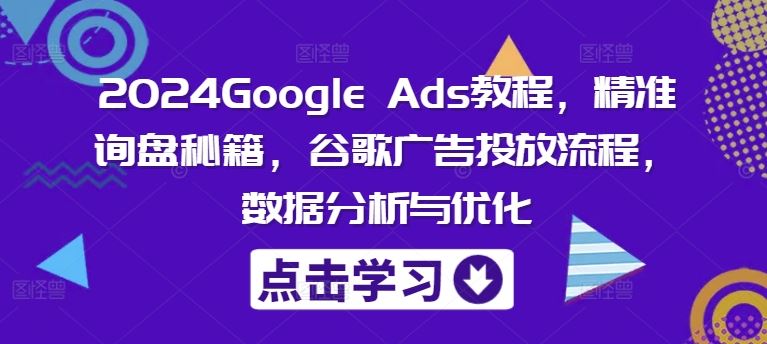 2024Google Ads教程，精准询盘秘籍，谷歌广告投放流程，数据分析与优化-悟空聊项目