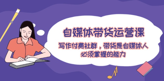 自媒体带货运营课：写作付费社群，带货是自媒体人必须掌握的能力-悟空聊项目