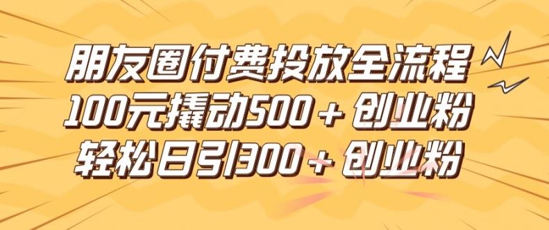 朋友圈高效付费投放全流程，100元撬动500+创业粉，日引流300加精准创业粉【揭秘】-悟空聊项目
