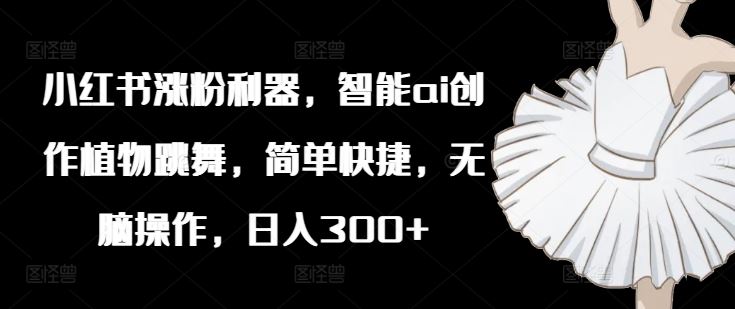 小红书涨粉利器，智能ai创作植物跳舞，简单快捷，无脑操作，日入300+-悟空聊项目