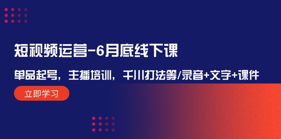 （12105期）短视频运营-6月底线下课：单品起号，主播培训，千川打法等/录音+文字+课件-悟空聊项目