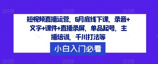 短视频直播运营，6月底线下课，录音+文字+课件+直播录屏，单品起号，主播培训，千川打法等-悟空聊项目