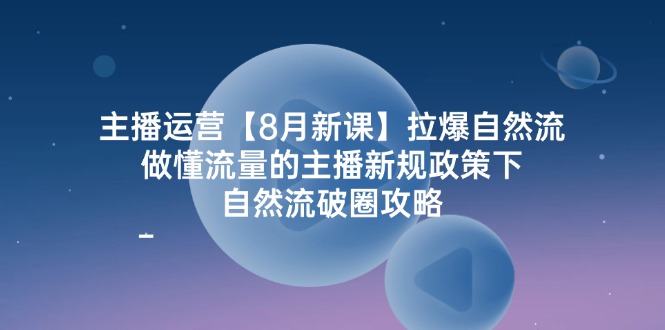 主播运营8月新课，拉爆自然流，做懂流量的主播新规政策下，自然流破圈攻略-悟空聊项目