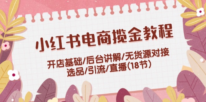 小红书电商揽金教程：开店基础/后台讲解/无货源对接/选品/引流/直播(18节)-悟空聊项目