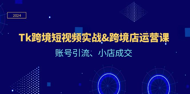 Tk跨境短视频实战&跨境店运营课：账号引流、小店成交-悟空聊项目