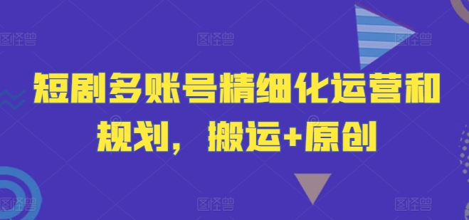 短剧多账号精细化运营和规划，搬运+原创-悟空聊项目